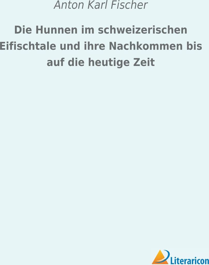 Die Hunnen im schweizerischen Eifischtale und ihre Nachkommen bis auf die heutige Zeit