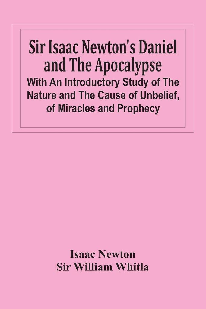 Sir Isaac Newton'S Daniel And The Apocalypse; With An Introductory Study Of The Nature And The Cause Of Unbelief, Of Miracles And Prophecy
