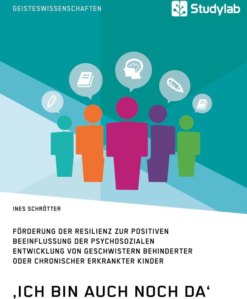 ,Ich bin auch noch da'. Förderung der Resilienz zur positiven Beeinflussung der psychosozialen Entwicklung von Geschwistern behinderter oder chron...