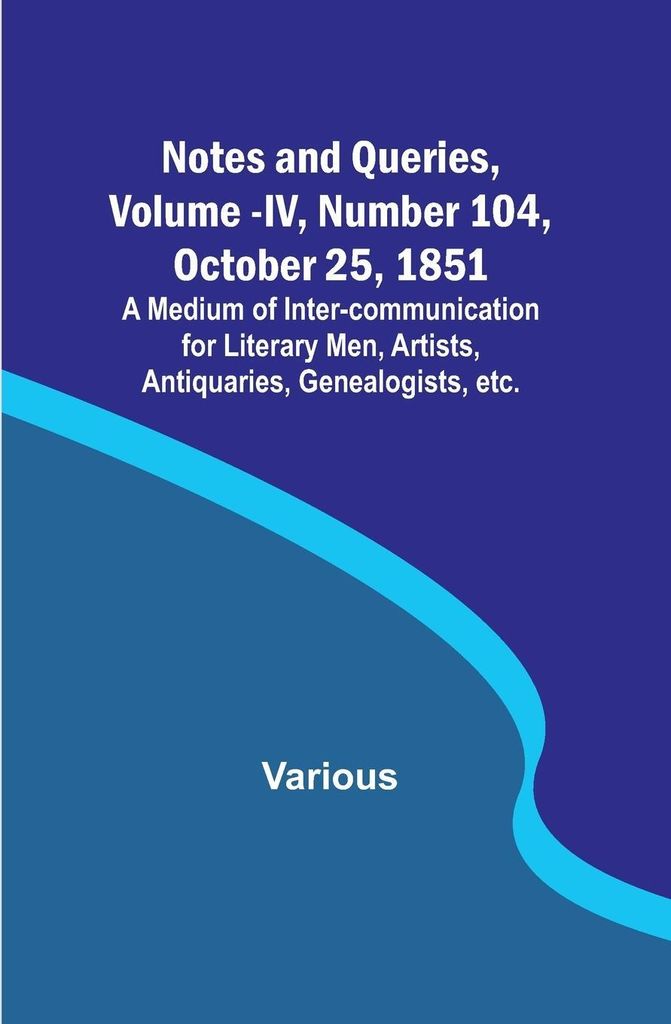 Notes and Queries, Vol. IV, Number 104, October 25, 1851 ; A Medium of Inter-communication for Literary Men, Artists, Antiquaries, Genealogists, etc.