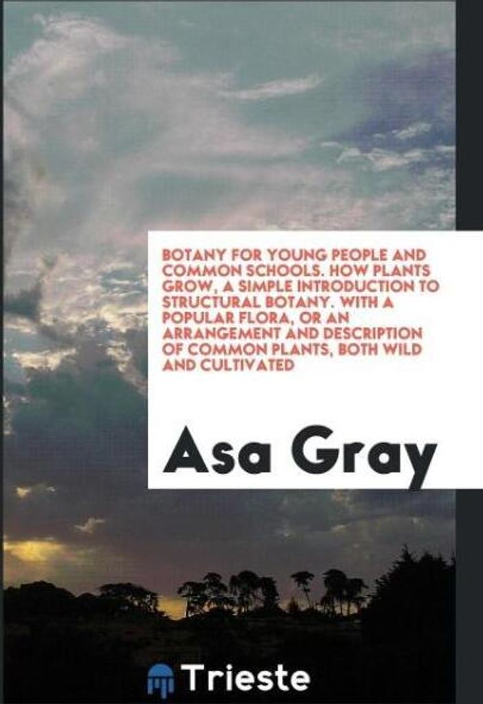 Botany for Young People and Common Schools. How Plants Grow, a Simple Introduction to Structural Botany. With a Popular Flora, or an Arrangement an...