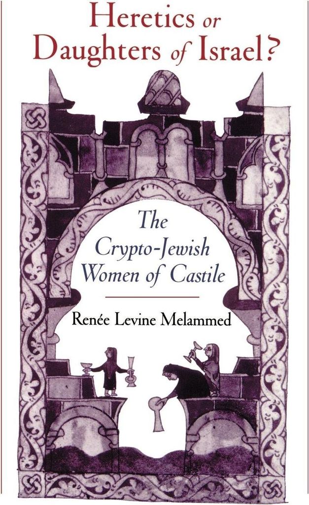 Heretics or Daughters of Israel? the Crypto-Jewish Women of Castile