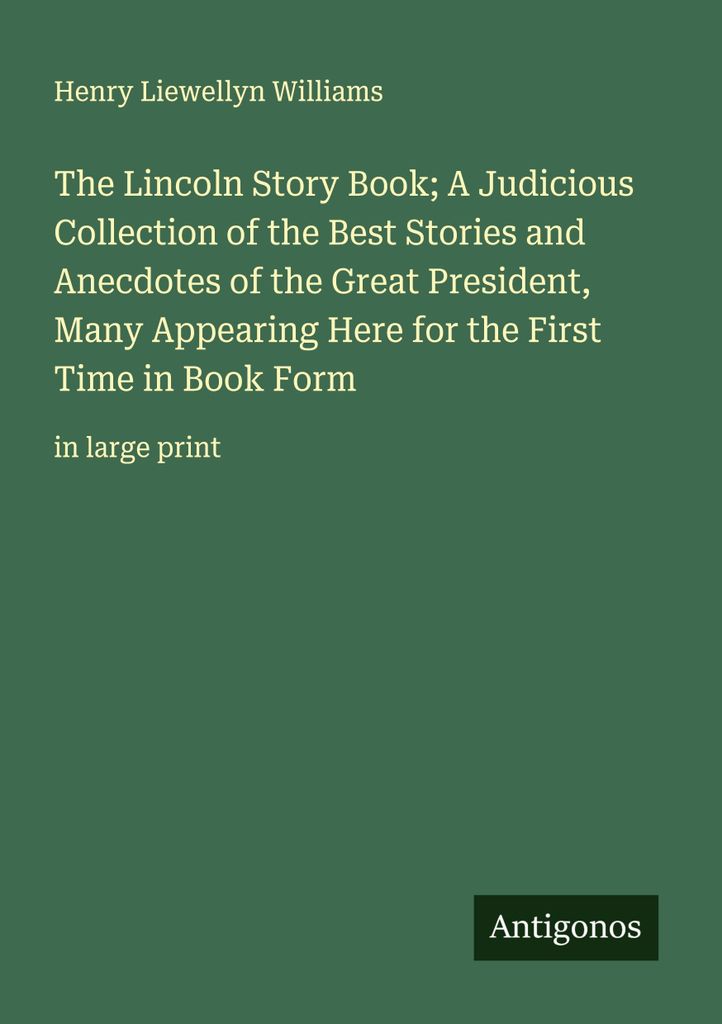 The Lincoln Story Book; A Judicious Collection of the Best Stories and Anecdotes of the Great President, Many Appearing Here for the First Time in ...