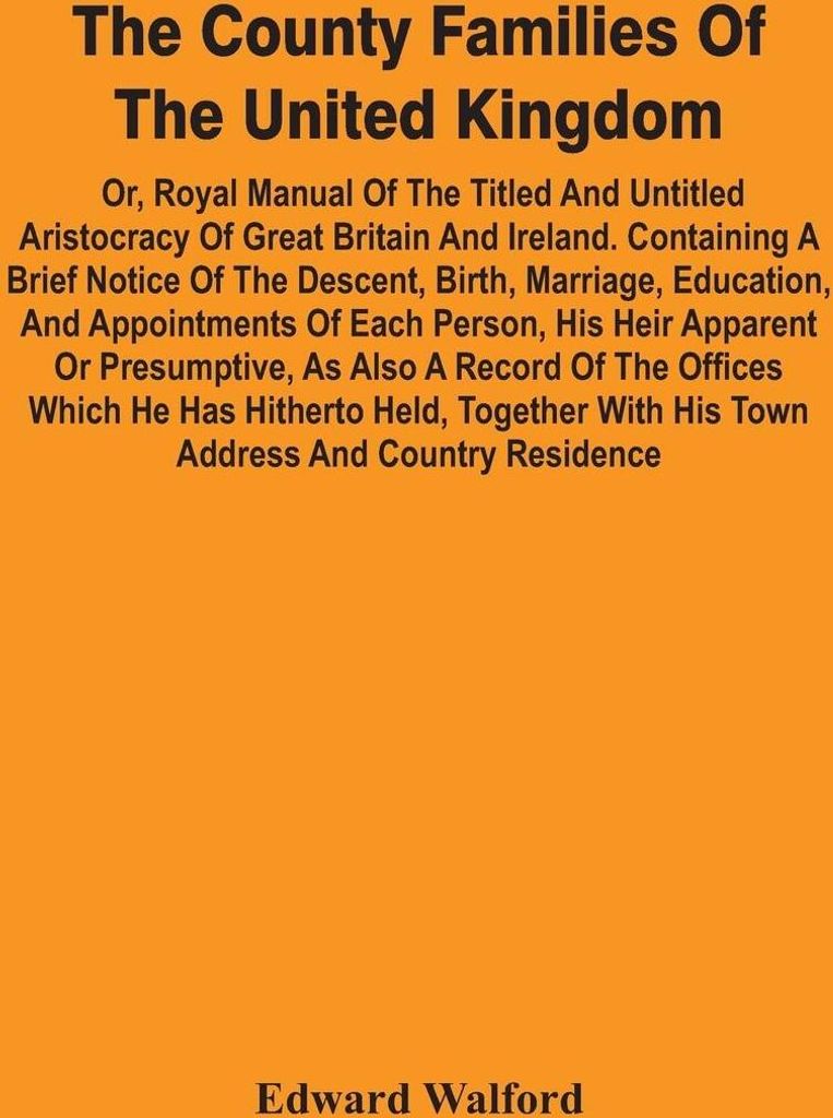 The County Families Of The United Kingdom; Or, Royal Manual Of The Titled And Untitled Aristocracy Of Great Britain And Ireland. Containing A Brief...