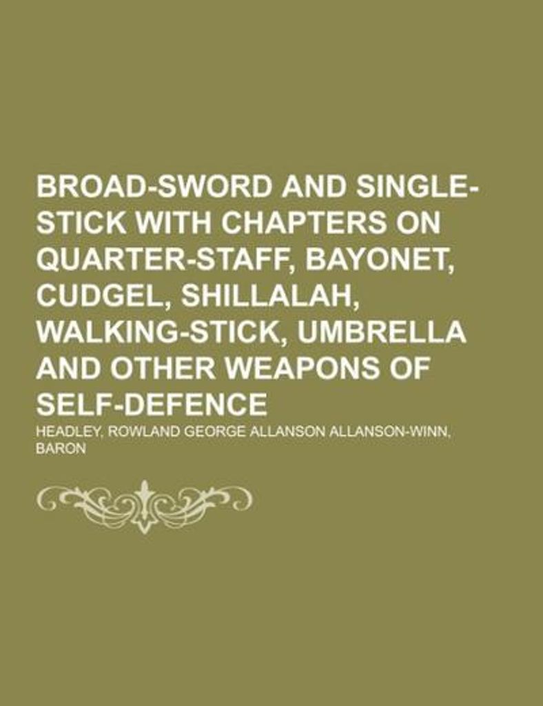 Broad-Sword and Single-Stick With Chapters on Quarter-Staff, Bayonet, Cudgel, Shillalah, Walking-Stick, Umbrella and Other Weapons of Self-Defence