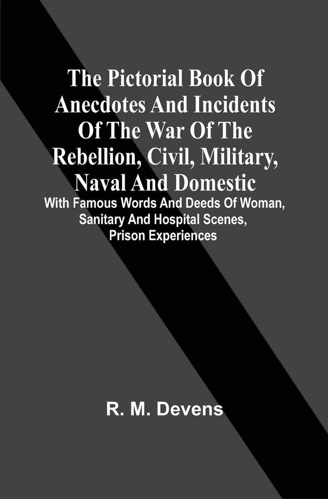 The Pictorial Book Of Anecdotes And Incidents Of The War Of The Rebellion, Civil, Military, Naval And Domestic
