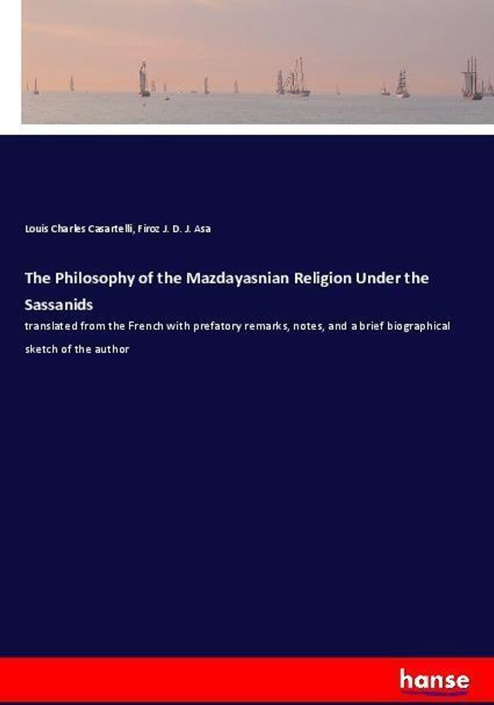 The Philosophy of the Mazdayasnian Religion Under the Sassanids