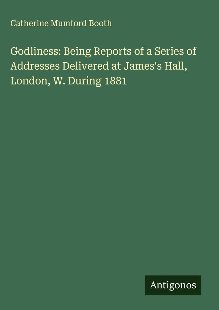 Godliness: Being Reports of a Series of Addresses Delivered at James's Hall, London, W. During 1881