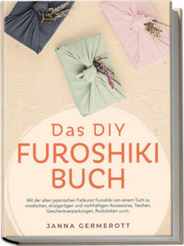 Das DIY Furoshiki Buch: Mit der alten japanischen Faltkunst Furoshiki von einem Tuch zu modischen, einzigartigen und nachhaltigen Accessoires, Tasc...