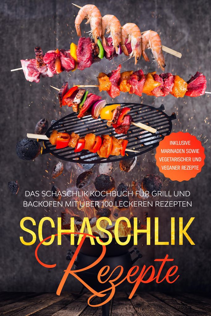 Schaschlik Rezepte: Das Schaschlik Kochbuch für Grill und Backofen mit über 100 leckeren Rezepten - Inklusive Marinaden sowie vegetarischer und v...