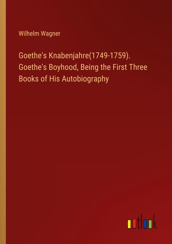 Goethe's Knabenjahre(1749-1759). Goethe's Boyhood, Being the First Three Books of His Autobiography