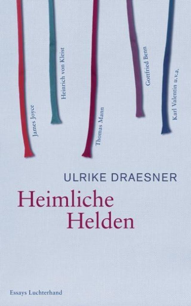 Heimliche Helden: Über Heinrich von Kleist, James Joyce, Thomas Mann, Gottfried Benn, Karl Valentin u.v.a.