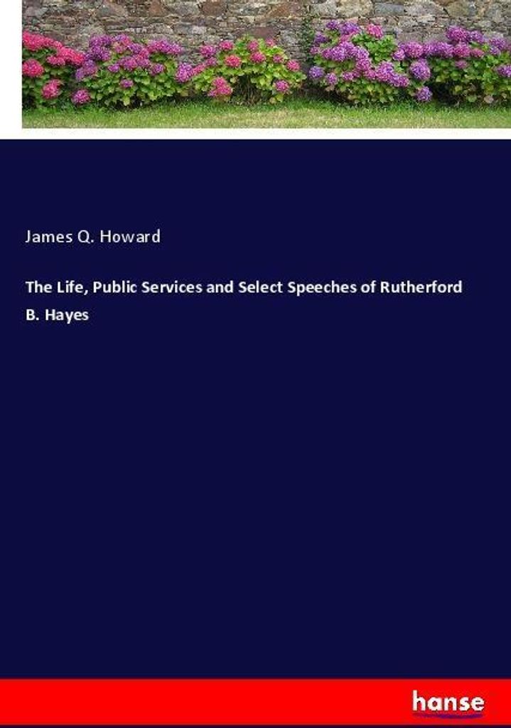 The Life, Public Services and Select Speeches of Rutherford B. Hayes