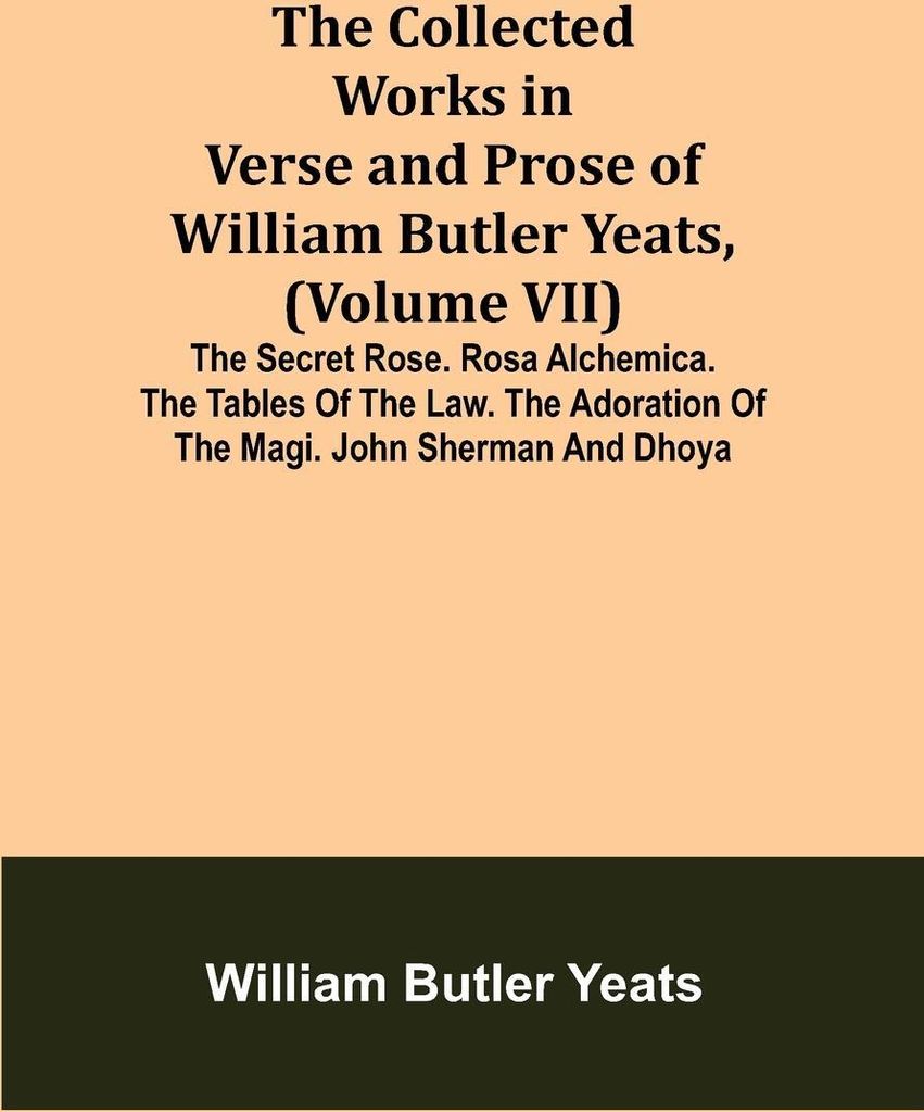The Collected Works in Verse and Prose of William Butler Yeats, (Volume VII) The Secret Rose. Rosa Alchemica. The Tables of the Law. The Adoration ...