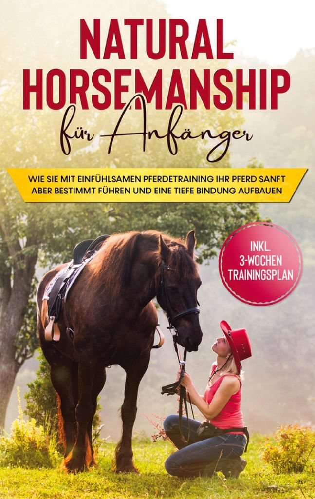 Natural Horsemanship für Anfänger: Wie sie mit einfühlsamen Pferdetraining Ihr Pferd sanft aber bestimmt führen und eine tiefe Bindung aufbauen...