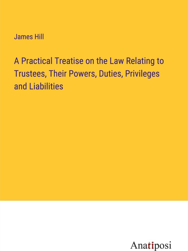 A Practical Treatise on the Law Relating to Trustees, Their Powers, Duties, Privileges and Liabilities