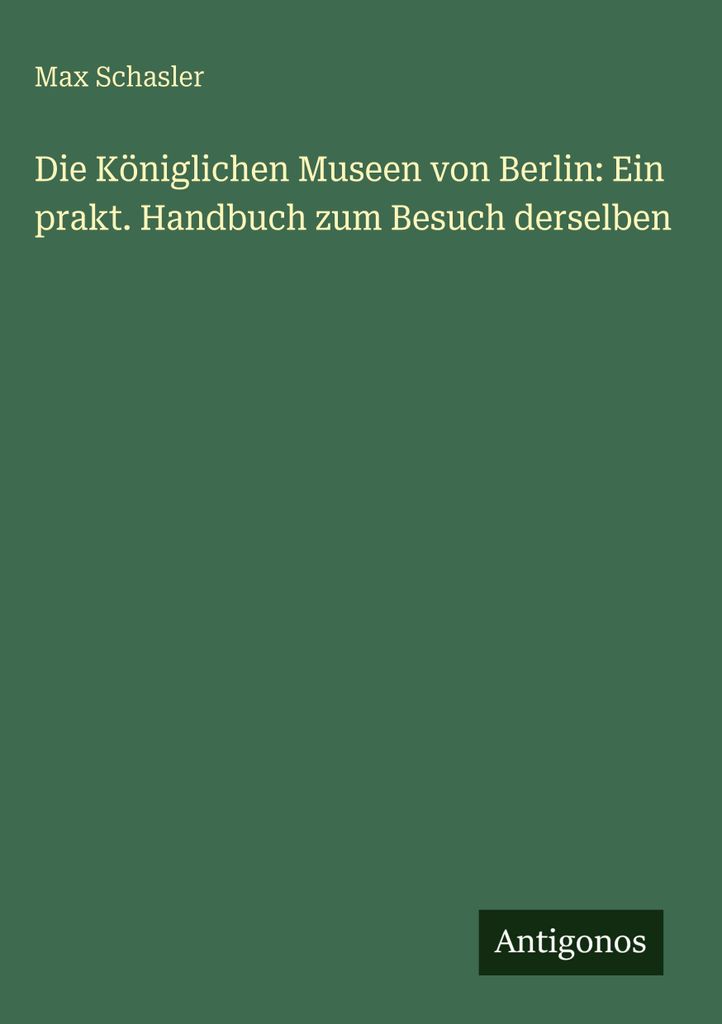 Die Königlichen Museen von Berlin: Ein prakt. Handbuch zum Besuch derselben