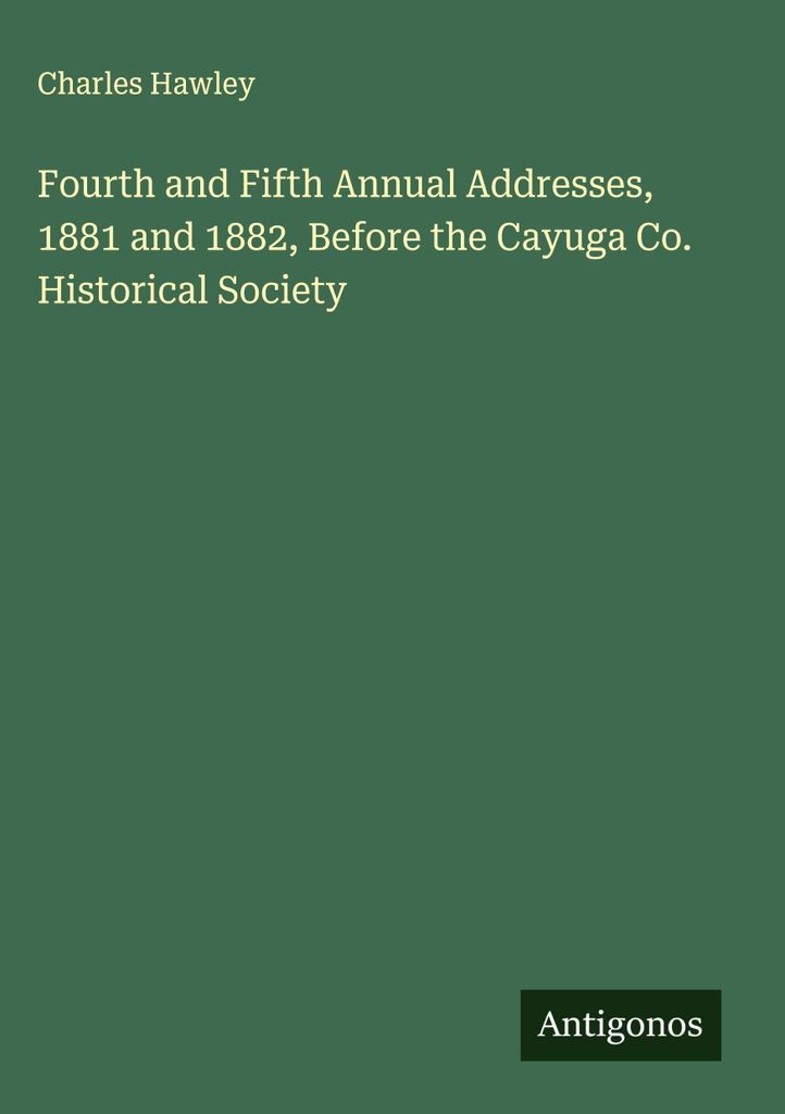 Fourth and Fifth Annual Addresses, 1881 and 1882, Before the Cayuga Co. Historical Society
