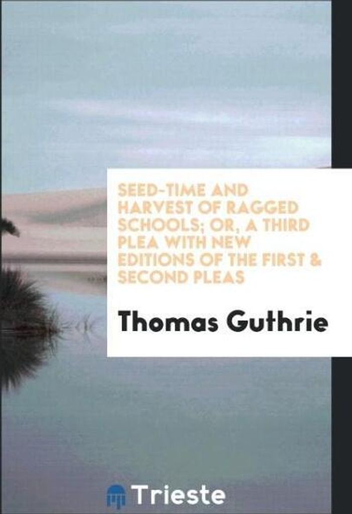 Seed-Time and Harvest of Ragged Schools; Or, a Third Plea with New Editions of the First & Second Pleas