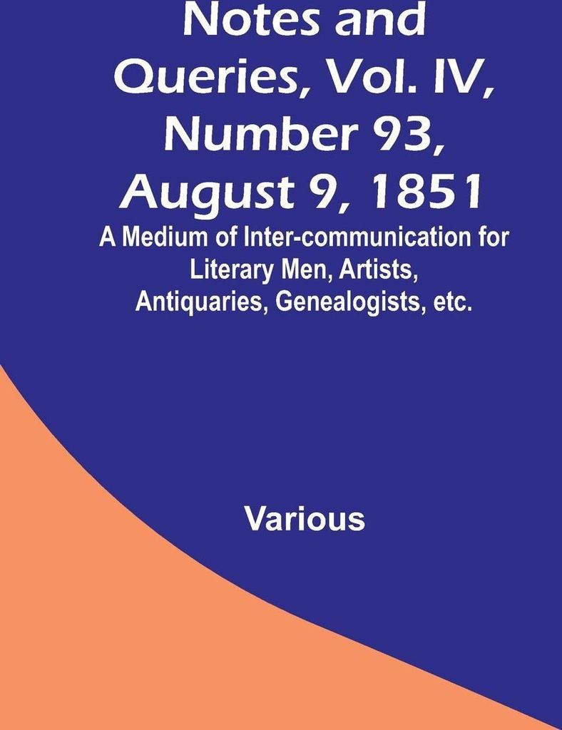 Notes and Queries, Vol. IV, Number 93, August 9, 1851 ; A Medium of Inter-communication for Literary Men, Artists, Antiquaries, Genealogists, etc.