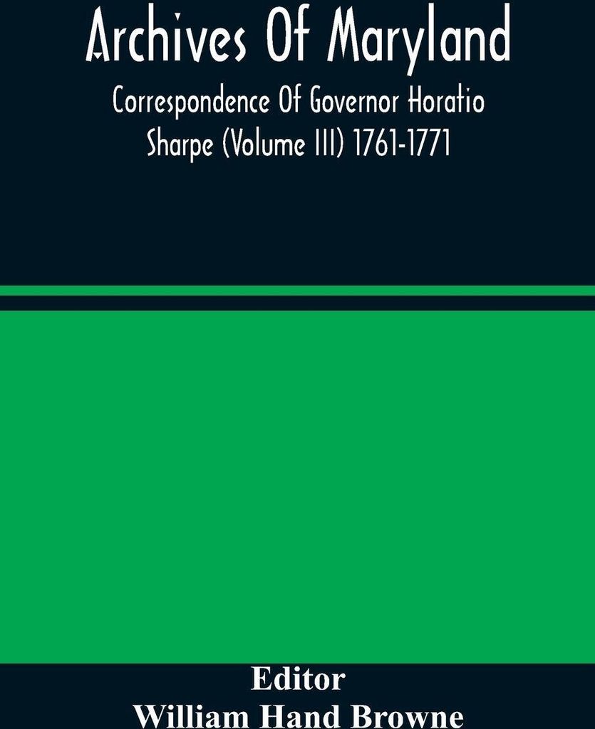Archives Of Maryland; Correspondence Of Governor Horatio Sharpe (Volume III) 1761-1771