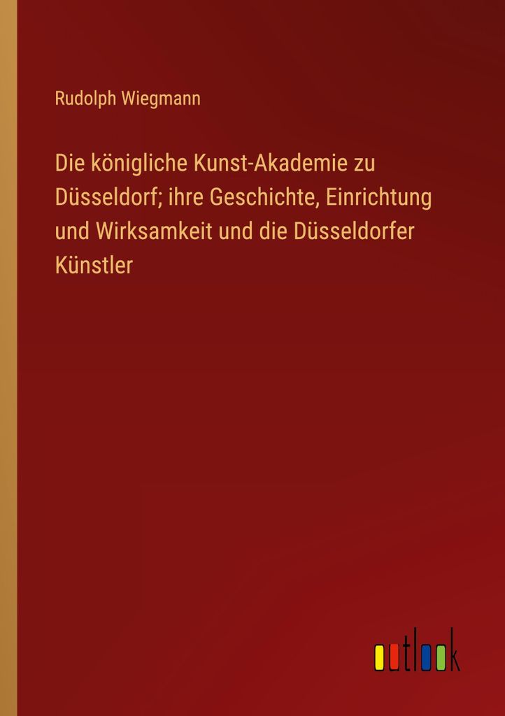 Die königliche Kunst-Akademie zu Düsseldorf ihre Geschichte, Einrichtung und Wirksamkeit und die Düsseldorfer Künstler