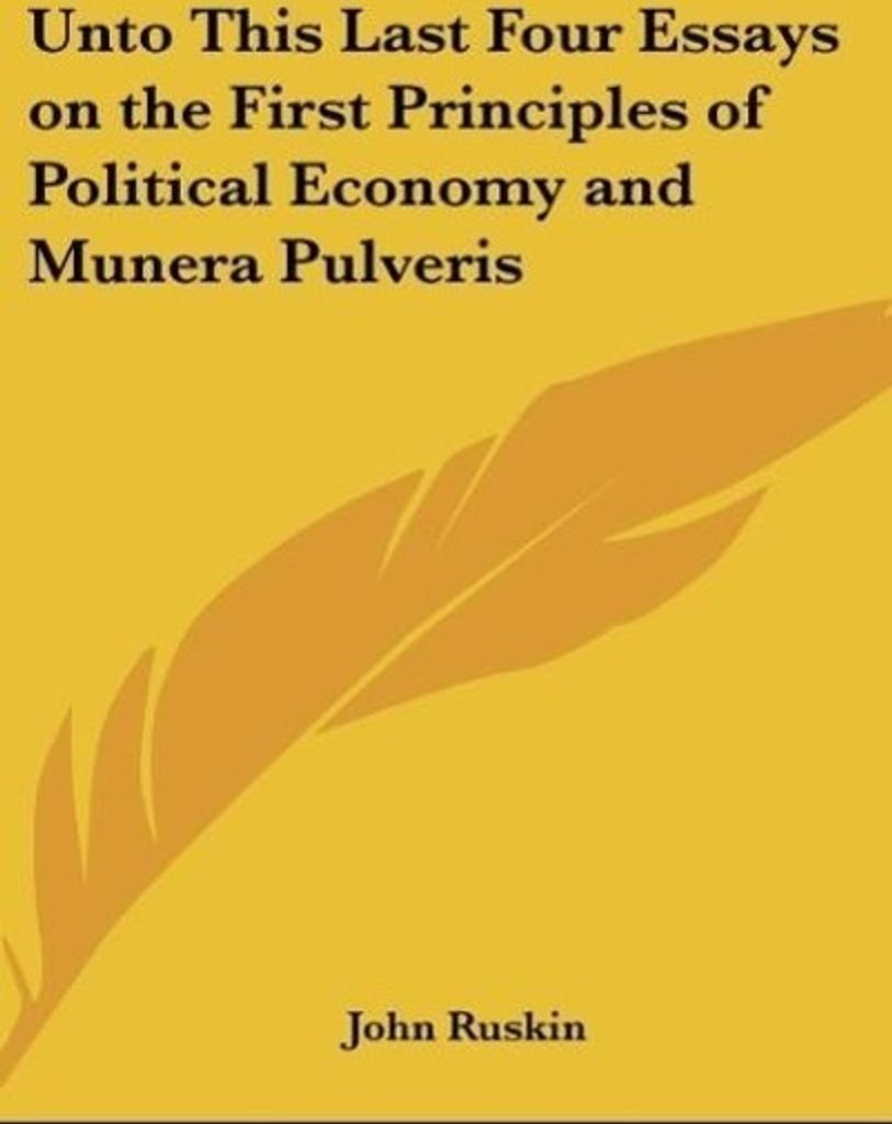 Unto This Last Four Essays on the First Principles of Political Economy and Munera Pulveris
