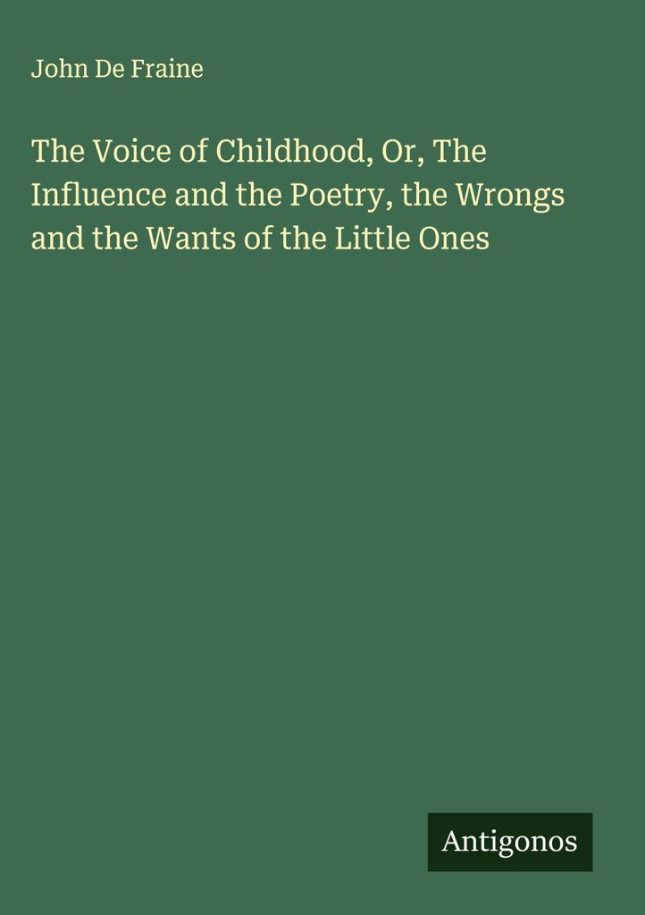The Voice of Childhood, Or, The Influence and the Poetry, the Wrongs and the Wants of the Little Ones