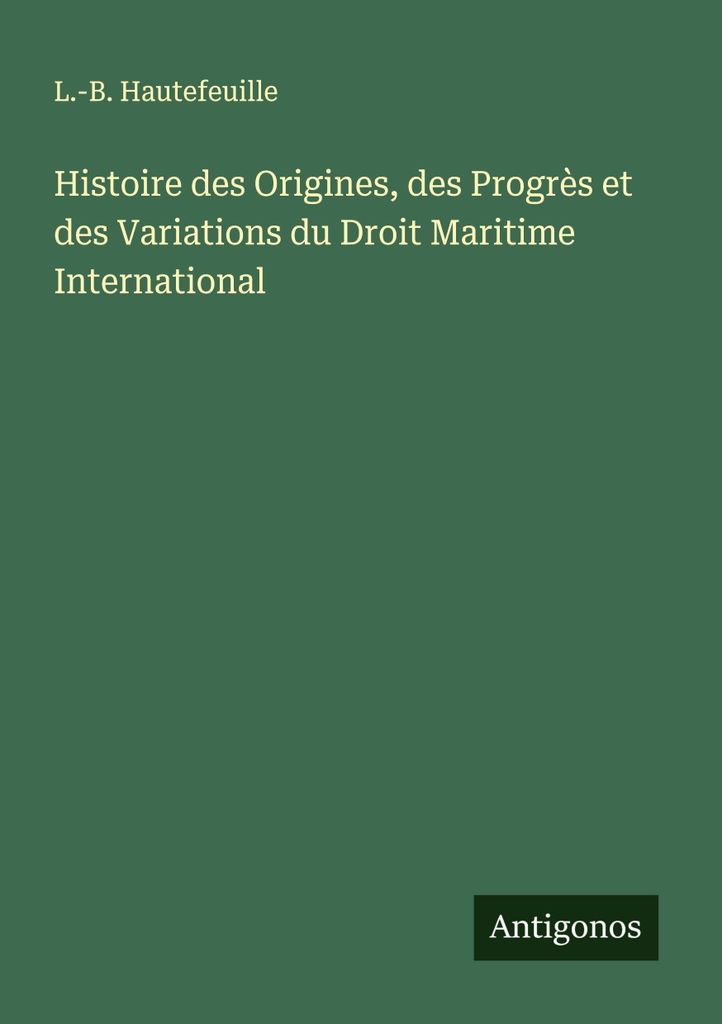 Histoire des Origines, des Progrès et des Variations du Droit Maritime International