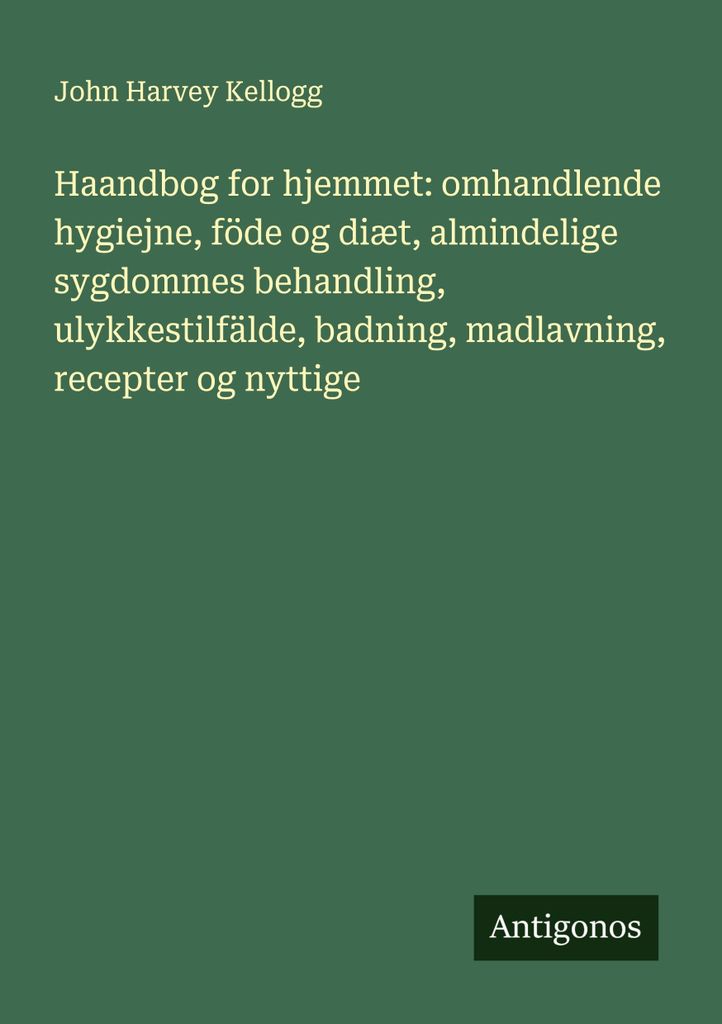 Haandbog for hjemmet: omhandlende hygiejne, föde og diæt, almindelige sygdommes behandling, ulykkestilfälde, badning, madlavning, recepter og ny...