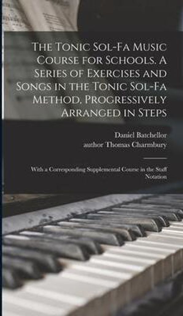 The Tonic Sol-fa Music Course for Schools. A Series of Exercises and Songs in the Tonic Sol-fa Method, Progressively Arranged in Steps; With a Corr...