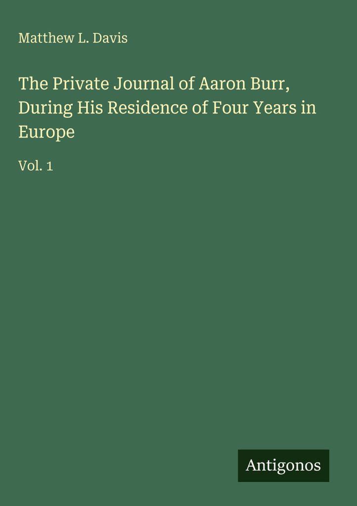 The Private Journal of Aaron Burr, During His Residence of Four Years in Europe