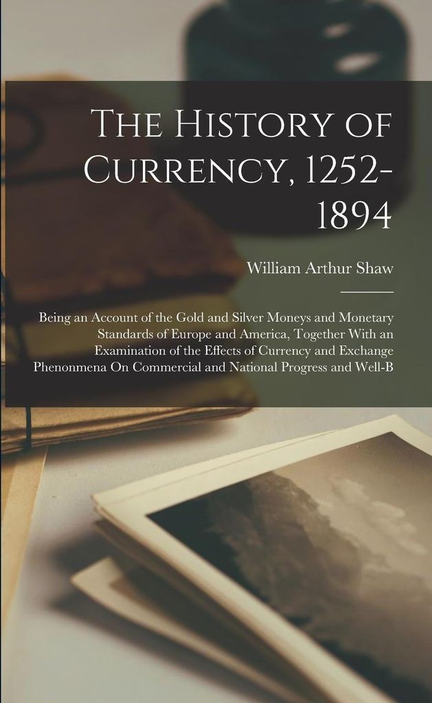 The History of Currency, 1252-1894: Being an Account of the Gold and Silver Moneys and Monetary Standards of Europe and America, Together With an Exam