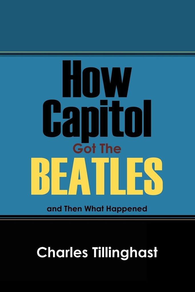 How Capitol Got the Beatles: And Then What Happened by Charles Tillinghast