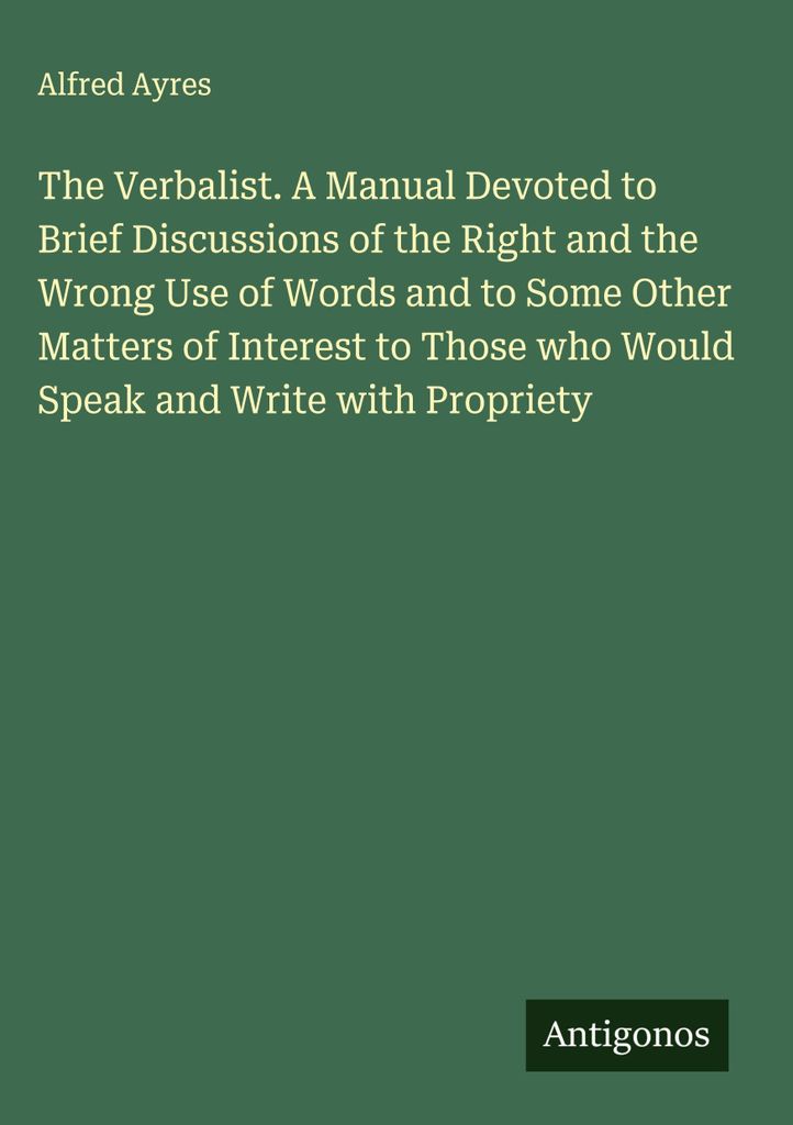 The Verbalist. A Manual Devoted to Brief Discussions of the Right and the Wrong Use of Words and to Some Other Matters of Interest to Those who Wou...