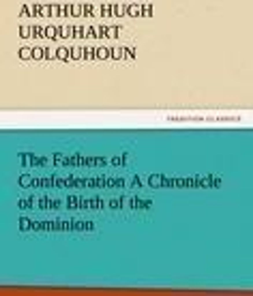 The Fathers of Confederation A Chronicle of the Birth of the Dominion