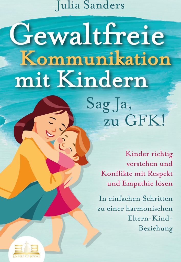 GEWALTFREIE KOMMUNIKATION MIT KINDERN - Sag Ja, zu GFK!: Kinder richtig verstehen und Konflikte mit Respekt und Empathie lösen - In einfachen Schr...