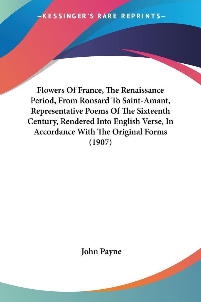 Flowers Of France, The Renaissance Period, From Ronsard To Saint-Amant, Representative Poems Of The Sixteenth Century, Rendered Into English Verse,...