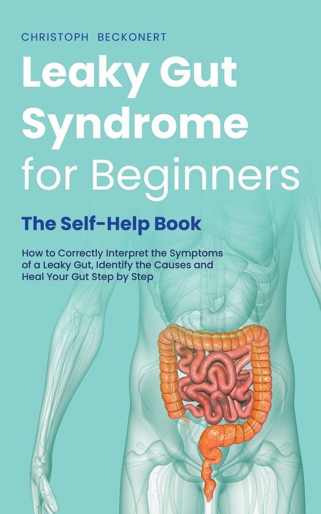 Leaky Gut Syndrome for Beginners - The Self-Help Book - How to Correctly Interpret the Symptoms of a Leaky Gut, Identify the Causes and Heal Your G...