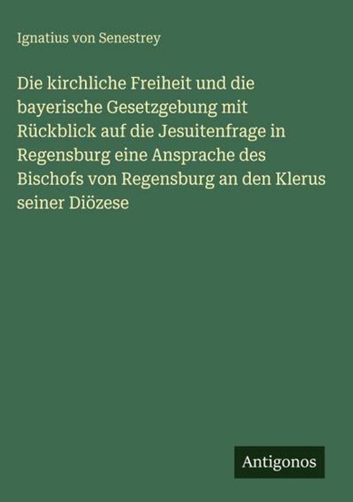 Die kirchliche Freiheit und die bayerische Gesetzgebung mit Rückblick auf die Jesuitenfrage in Regensburg eine Ansprache des Bischofs von Regensbu...