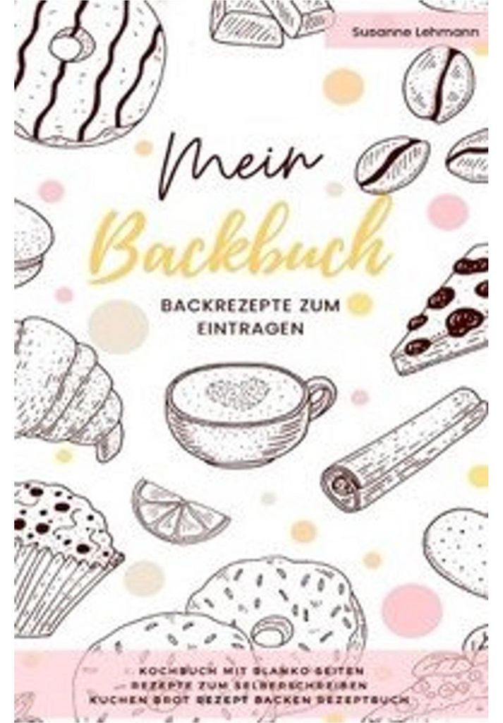 Mein Backbuch Backrezepte zum Eintragen Kochbuch mit blanko Seiten Rezepte zum Selberschreiben Kuchen Brot Rezept Backen Rezeptbuch