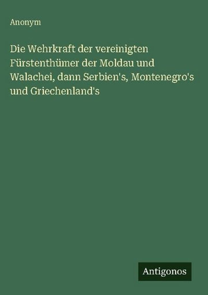 Die Wehrkraft der vereinigten Fürstenthümer der Moldau und Walachei, dann Serbien's, Montenegro's und Griechenland's