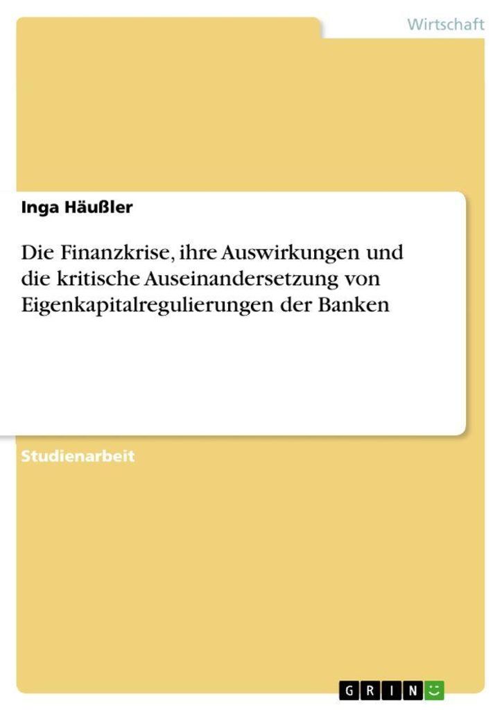Die Finanzkrise, ihre Auswirkungen und die kritische Auseinandersetzung von Eigenkapitalregulierungen der Banken