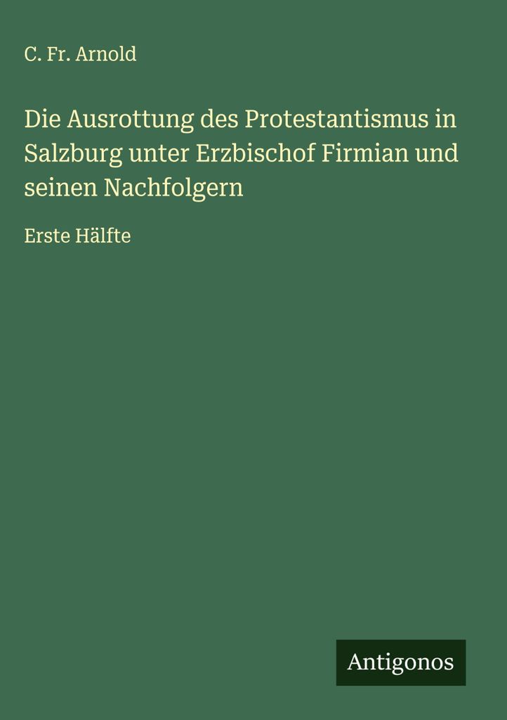 Die Ausrottung des Protestantismus in Salzburg unter Erzbischof Firmian und seinen Nachfolgern