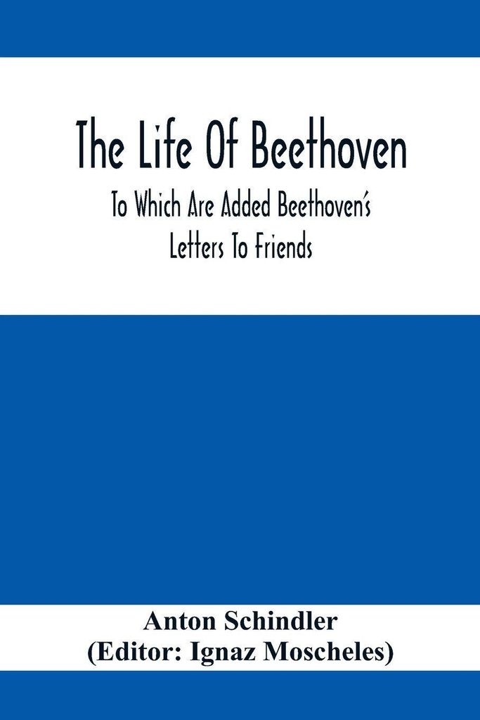 The Life Of Beethoven; To Which Are Added Beethoven's Letters To Friends, The Life And Characteristics Of Beethoven By Dr. Heinrich Doring And A Li...