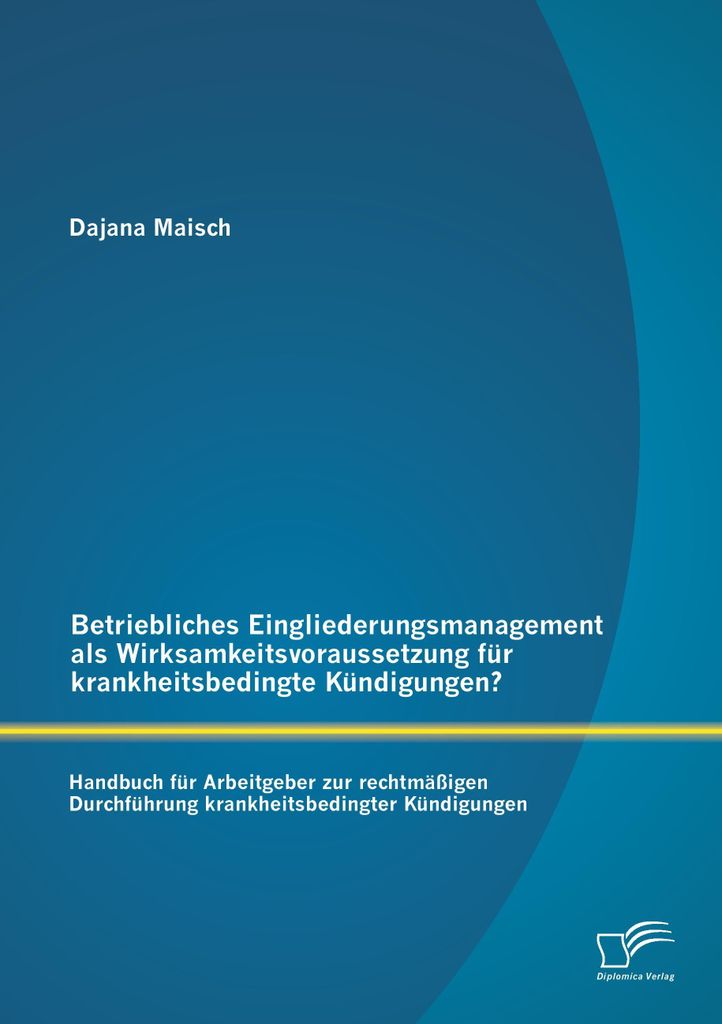 Betriebliches Eingliederungsmanagement als Wirksamkeitsvoraussetzung für krankheitsbedingte Kündigungen? Handbuch für Arbeitgeber zur rechtmäß...