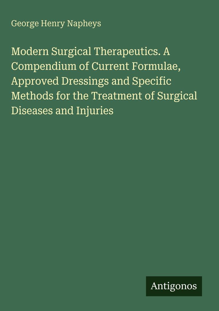 Modern Surgical Therapeutics. A Compendium of Current Formulae, Approved Dressings and Specific Methods for the Treatment of Surgical Diseases and ...