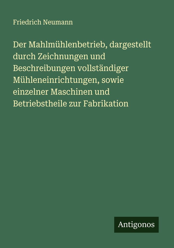 Der Mahlmühlenbetrieb, dargestellt durch Zeichnungen und Beschreibungen vollständiger Mühleneinrichtungen, sowie einzelner Maschinen und Betrieb...