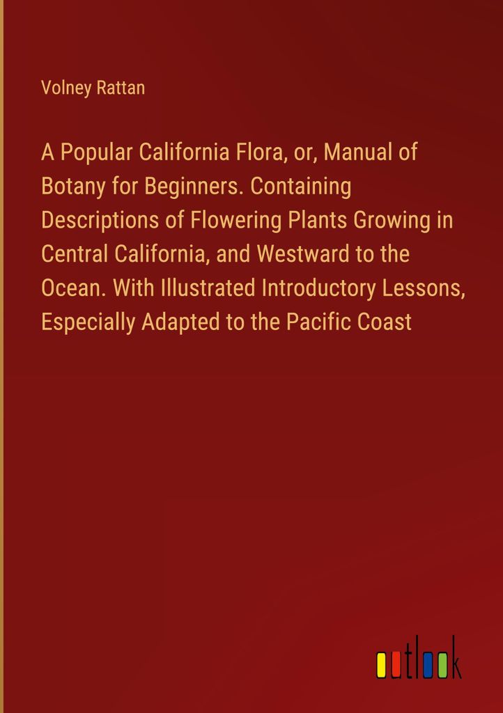 A Popular California Flora, or, Manual of Botany for Beginners. Containing Descriptions of Flowering Plants Growing in Central California, and West...