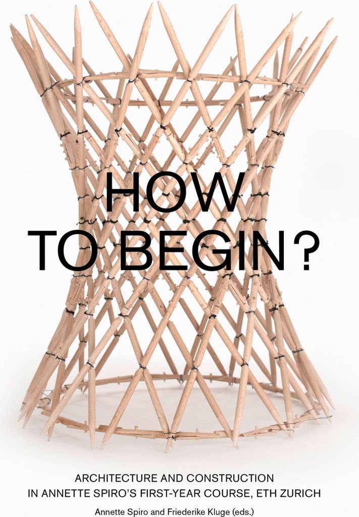 How to Begin? Architecture and Construction in Annette Spiro's First-Year Course, ETH Zurich
